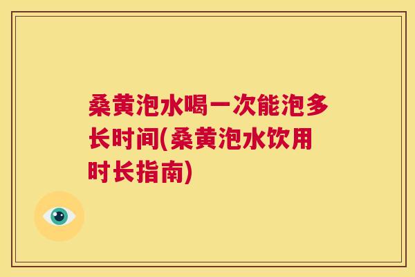 桑黄泡水喝一次能泡多长时间(桑黄泡水饮用时长指南) 桑黄泡水喝一次能泡多长时间(桑黄泡水饮用时长指南)