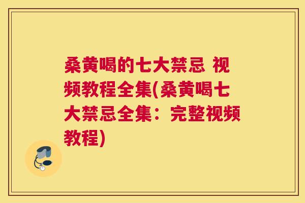 桑黄喝的七大禁忌 视频教程全集(桑黄喝七大禁忌全集:完整视频教程) 桑黄喝的七大禁忌 视频教程全集(桑黄喝七大禁忌全集:完整视频教程)
