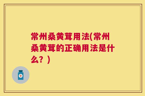 常州桑黄茸用法(常州桑黄茸的正确用法是什么?) 常州桑黄茸用法(常州桑黄茸的正确用法是什么?)
