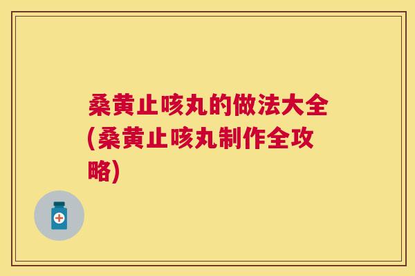 桑黄止咳丸的做法大全(桑黄止咳丸制作全攻略) 桑黄止咳丸的做法大全(桑黄止咳丸制作全攻略)