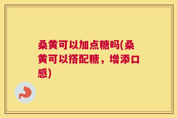 桑黄可以加点糖吗(桑黄可以搭配糖,增添口感) 桑黄可以加点糖吗(桑黄可以搭配糖,增添口感)