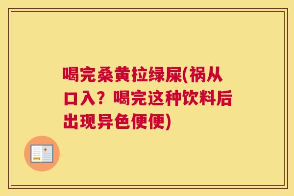喝完桑黄拉绿屎(祸从口入?喝完这种饮料后出现异色便便) 喝完桑黄拉绿屎(祸从口入?喝完这种饮料后出现异色便便)