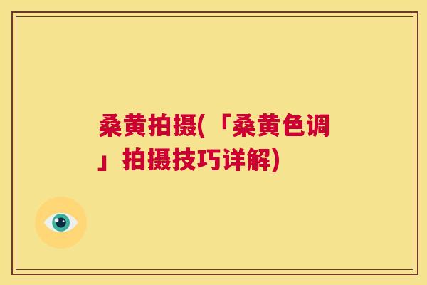 桑黄拍摄(「桑黄色调」拍摄技巧详解) 桑黄拍摄(「桑黄色调」拍摄技巧详解)