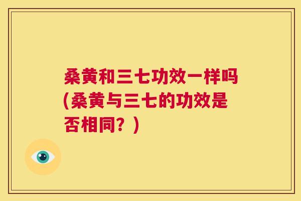 桑黄和三七功效一样吗(桑黄与三七的功效是否相同?) 桑黄和三七功效一样吗(桑黄与三七的功效是否相同?)