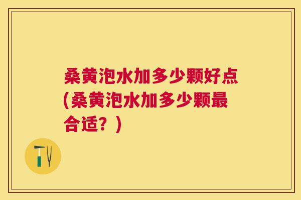 桑黄泡水加多少颗好点(桑黄泡水加多少颗合适?) 桑黄泡水加多少颗好点(桑黄泡水加多少颗合适?)