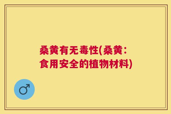 桑黄有无毒性(桑黄:食用安全的植物材料) 桑黄有无毒性(桑黄:食用安全的植物材料)