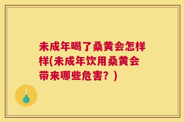 未成年喝了桑黄会怎样样(未成年饮用桑黄会带来哪些危害?) 未成年喝了桑黄会怎样样(未成年饮用桑黄会带来哪些危害?)