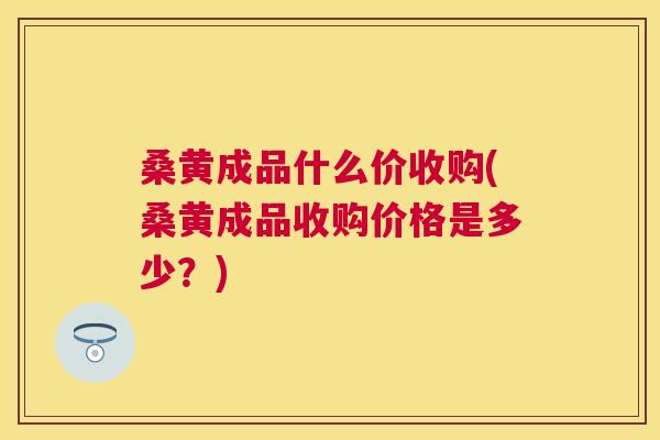 桑黄成品什么价收购(桑黄成品收购价格是多少?) 桑黄成品什么价收购(桑黄成品收购价格是多少?)