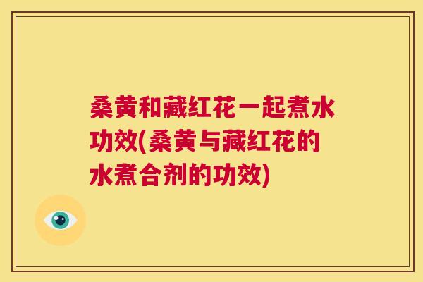 桑黄和藏红花一起煮水功效(桑黄与藏红花的水煮合剂的功效) 桑黄和藏红花一起煮水功效(桑黄与藏红花的水煮合剂的功效)