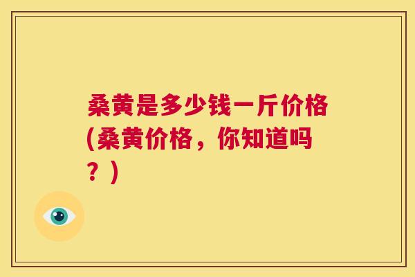 桑黄是多少钱一斤价格(桑黄价格,你知道吗?) 桑黄是多少钱一斤价格(桑黄价格,你知道吗?)