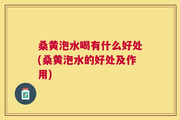 桑黄泡水喝有什么好处(桑黄泡水的好处及作用) 桑黄泡水喝有什么好处(桑黄泡水的好处及作用)