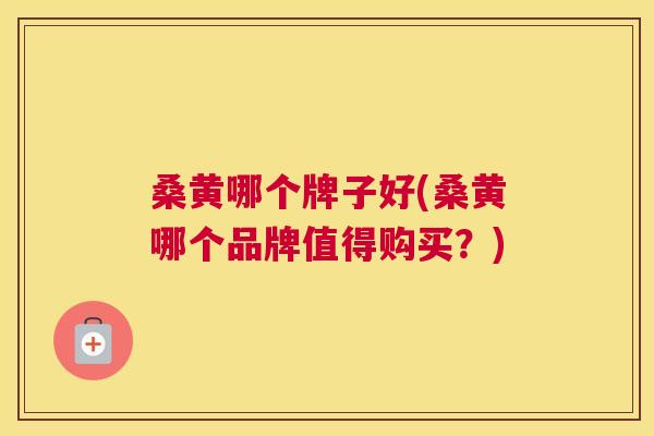 桑黄哪个牌子好(桑黄哪个品牌值得购买?) 桑黄哪个牌子好(桑黄哪个品牌值得购买?)