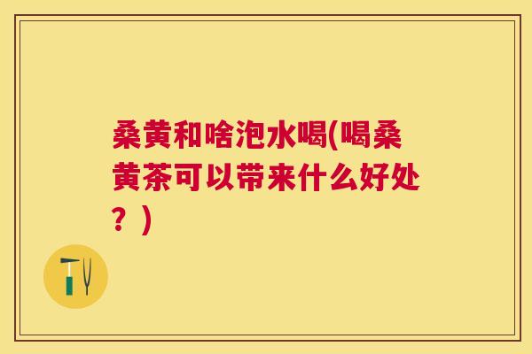 桑黄和啥泡水喝(喝桑黄茶可以带来什么好处?) 桑黄和啥泡水喝(喝桑黄茶可以带来什么好处?)