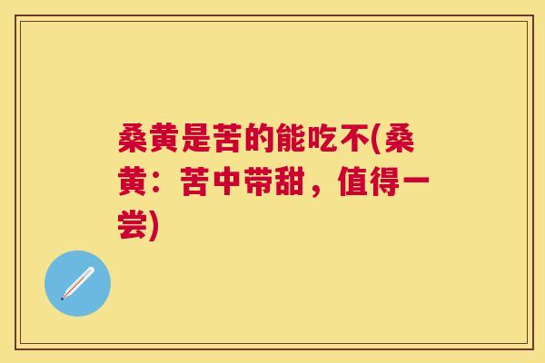 桑黄是苦的能吃不(桑黄:苦中带甜,值得一尝) 桑黄是苦的能吃不(桑黄:苦中带甜,值得一尝)
