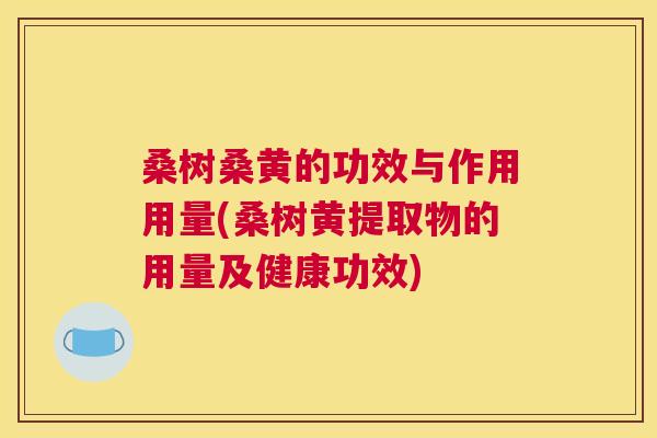 桑树桑黄的功效与作用用量(桑树黄提取物的用量及健康功效) 桑树桑黄的功效与作用用量(桑树黄提取物的用量及健康功效)