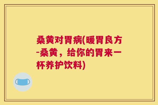桑黄对胃(暖胃良方-桑黄,给你的胃来一杯养护饮料) 桑黄对胃(暖胃良方-桑黄,给你的胃来一杯养护饮料)