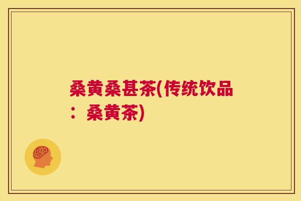 桑黄桑甚茶(传统饮品:桑黄茶) 桑黄桑甚茶(传统饮品:桑黄茶)