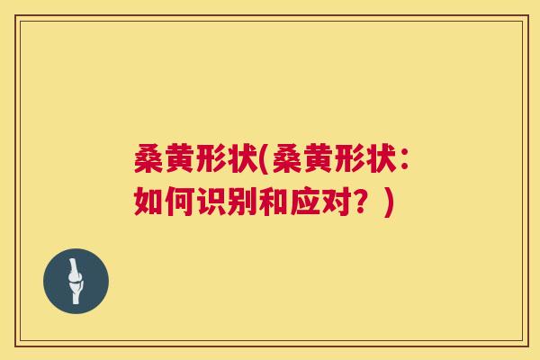 桑黄形状(桑黄形状:如何识别和应对?) 桑黄形状(桑黄形状:如何识别和应对?)