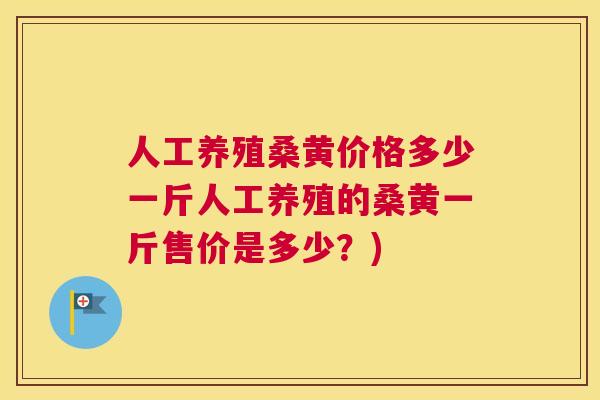 人工养殖桑黄价格多少一斤人工养殖的桑黄一斤售价是多少?) 人工养殖桑黄价格多少一斤人工养殖的桑黄一斤售价是多少?)