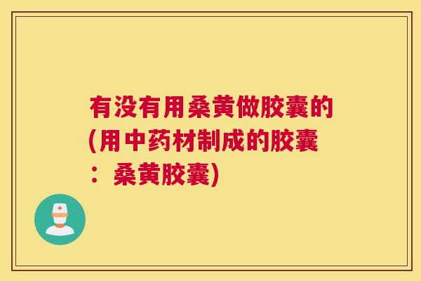 有没有用桑黄做胶囊的(用材制成的胶囊:桑黄胶囊) 有没有用桑黄做胶囊的(用材制成的胶囊:桑黄胶囊)