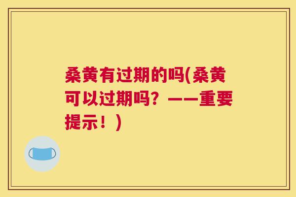 桑黄有过期的吗(桑黄可以过期吗?——重要提示!) 桑黄有过期的吗(桑黄可以过期吗?——重要提示!)
