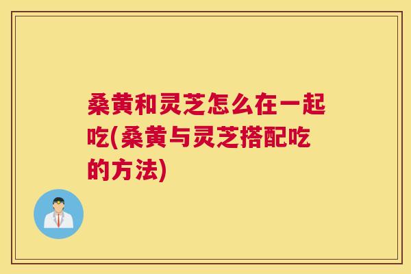 桑黄和灵芝怎么在一起吃(桑黄与灵芝搭配吃的方法) 桑黄和灵芝怎么在一起吃(桑黄与灵芝搭配吃的方法)