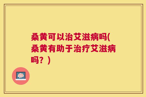 桑黄可以艾滋吗(桑黄有助于艾滋吗?) 桑黄可以艾滋吗(桑黄有助于艾滋吗?)