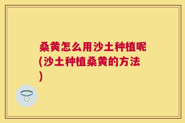 桑黄怎么用沙土种植呢(沙土种植桑黄的方法) 桑黄怎么用沙土种植呢(沙土种植桑黄的方法)