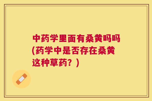 学里面有桑黄吗吗(药学中是否存在桑黄这种草药?) 学里面有桑黄吗吗(药学中是否存在桑黄这种草药?)