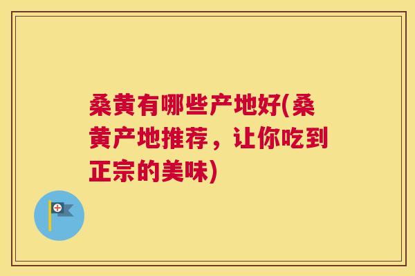 桑黄有哪些产地好(桑黄产地推荐,让你吃到正宗的美味) 桑黄有哪些产地好(桑黄产地推荐,让你吃到正宗的美味)