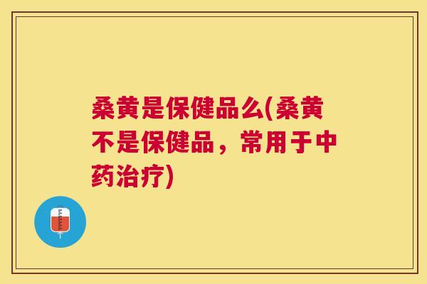 桑黄是保健品么(桑黄不是保健品,常用于) 桑黄是保健品么(桑黄不是保健品,常用于)