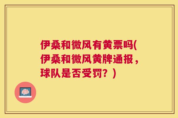 伊桑和微风有黄票吗(伊桑和微风黄牌通报,球队是否受罚?) 伊桑和微风有黄票吗(伊桑和微风黄牌通报,球队是否受罚?)