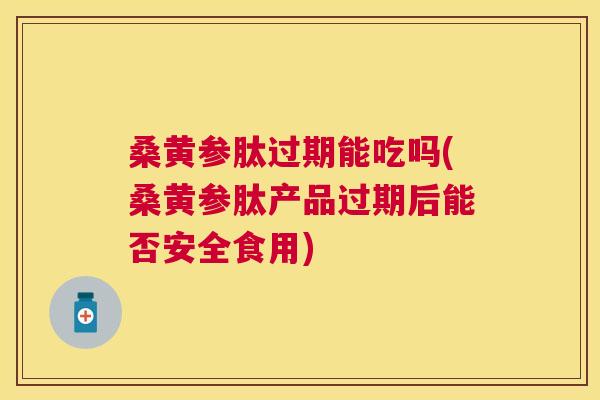 桑黄参肽过期能吃吗(桑黄参肽产品过期后能否安全食用) 桑黄参肽过期能吃吗(桑黄参肽产品过期后能否安全食用)