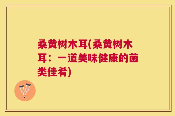 桑黄树木耳(桑黄树木耳:一道美味健康的菌类佳肴) 桑黄树木耳(桑黄树木耳:一道美味健康的菌类佳肴)