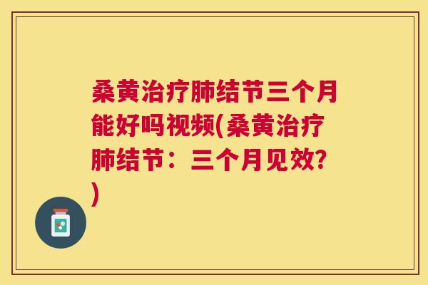 桑黄结节三个月能好吗视频(桑黄结节:三个月见效?) 桑黄结节三个月能好吗视频(桑黄结节:三个月见效?)