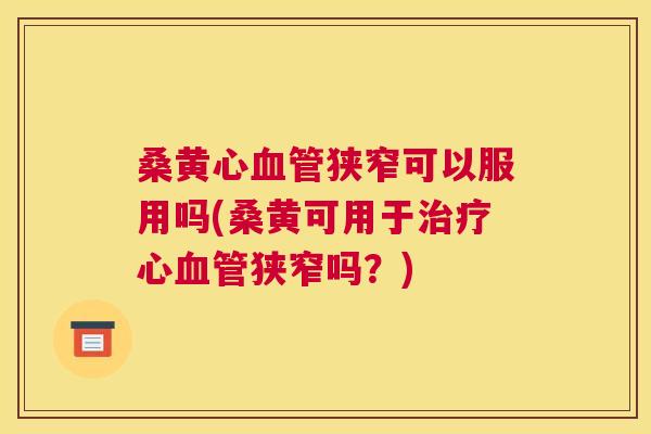 桑黄心狭窄可以服用吗(桑黄可用于心狭窄吗?) 桑黄心狭窄可以服用吗(桑黄可用于心狭窄吗?)