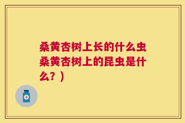 桑黄杏树上长的什么虫桑黄杏树上的昆虫是什么?) 桑黄杏树上长的什么虫桑黄杏树上的昆虫是什么?)