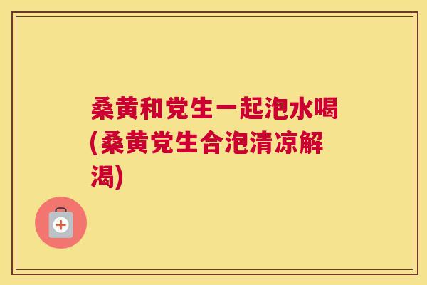 桑黄和党生一起泡水喝(桑黄党生合泡清凉解渴) 桑黄和党生一起泡水喝(桑黄党生合泡清凉解渴)