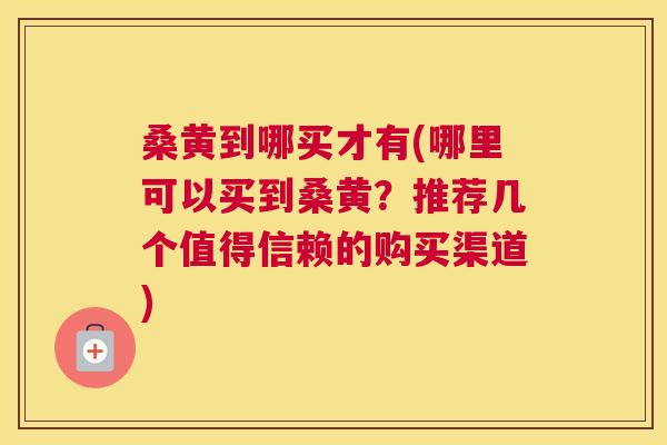 桑黄到哪买才有(哪里可以买到桑黄?推荐几个值得信赖的购买渠道) 桑黄到哪买才有(哪里可以买到桑黄?推荐几个值得信赖的购买渠道)