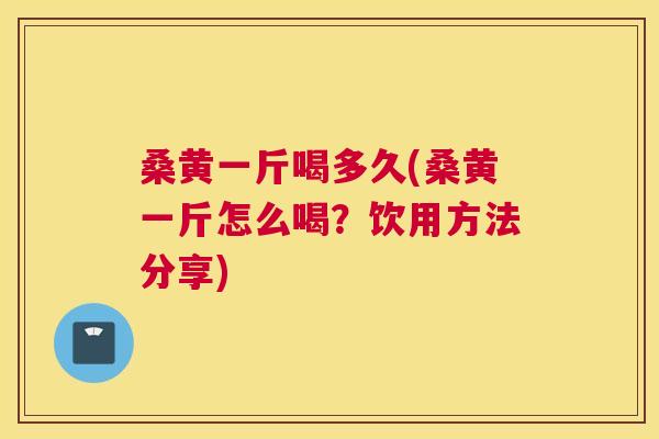 桑黄一斤喝多久(桑黄一斤怎么喝?饮用方法分享) 桑黄一斤喝多久(桑黄一斤怎么喝?饮用方法分享)