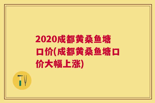 2020成都黄桑鱼塘口价(成都黄桑鱼塘口价大幅上涨) 2020成都黄桑鱼塘口价(成都黄桑鱼塘口价大幅上涨)