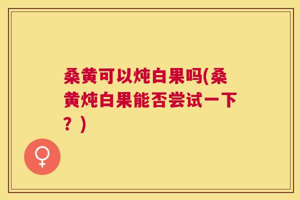 桑黄可以炖白果吗(桑黄炖白果能否尝试一下?) 桑黄可以炖白果吗(桑黄炖白果能否尝试一下?)