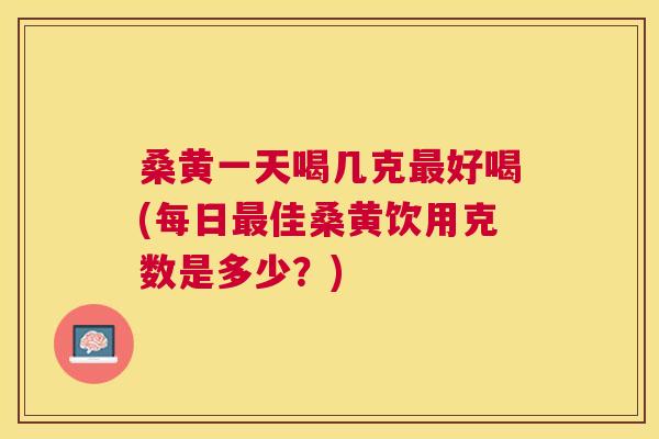 桑黄一天喝几克好喝(每日佳桑黄饮用克数是多少?) 桑黄一天喝几克好喝(每日佳桑黄饮用克数是多少?)
