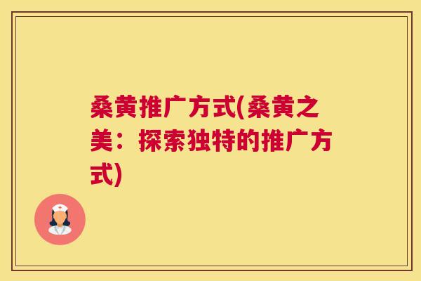 桑黄推广方式(桑黄之美:探索独特的推广方式) 桑黄推广方式(桑黄之美:探索独特的推广方式)