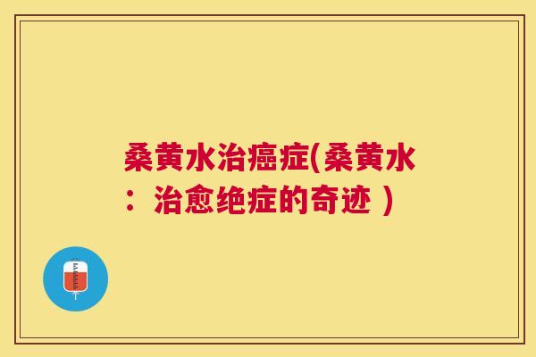桑黄水症(桑黄水:愈绝症的奇迹 ) 桑黄水症(桑黄水:愈绝症的奇迹 )