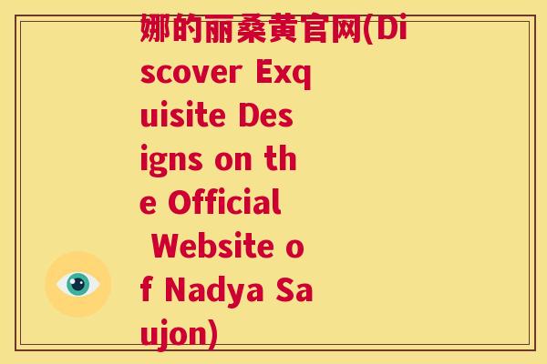 娜的丽桑黄官网(Discover Exquisite Designs on the Official Website of Nadya Saujon) 娜的丽桑黄官网(Discover Exquisite Designs on the Official Website of Nadya Saujon)
