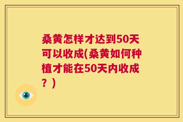 桑黄怎样才达到50天可以收成(桑黄如何种植才能在50天内收成?) 桑黄怎样才达到50天可以收成(桑黄如何种植才能在50天内收成?)