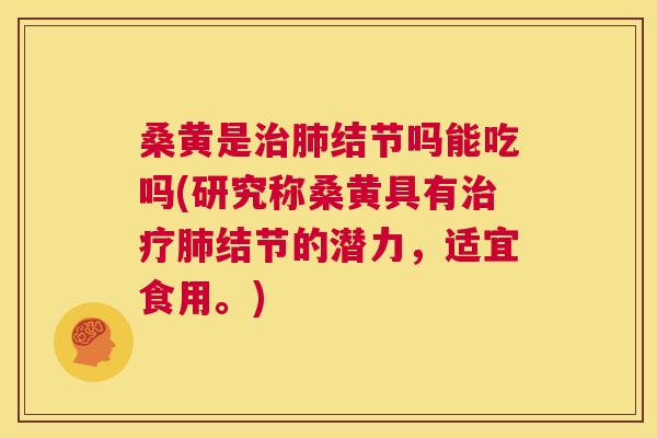 桑黄是结节吗能吃吗(研究称桑黄具有结节的潜力，适宜食用。)