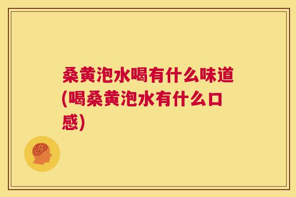 桑黄泡水喝有什么味道(喝桑黄泡水有什么口感) 桑黄泡水喝有什么味道(喝桑黄泡水有什么口感)