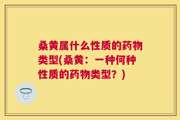 桑黄属什么性质的类型(桑黄:一种何种性质的类型?) 桑黄属什么性质的类型(桑黄:一种何种性质的类型?)
